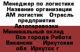 Менеджер по логистике › Название организации ­ АМ-логистик › Отрасль предприятия ­ Автоперевозки › Минимальный оклад ­ 25 000 - Все города Работа » Вакансии   . Иркутская обл.,Иркутск г.